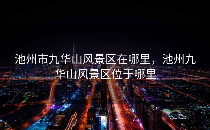 池州市九华山风景区在哪里，池州九华山风景区位于哪里