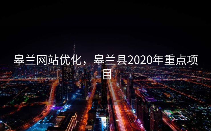 皋兰网站优化，皋兰县2020年重点项目