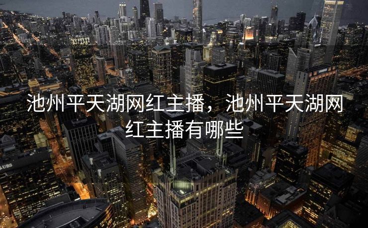 池州平天湖网红主播，池州平天湖网红主播有哪些