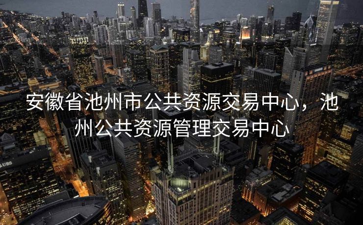 安徽省池州市公共资源交易中心，池州公共资源管理交易中心