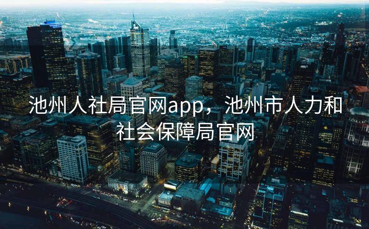 池州人社局官网app，池州市人力和社会保障局官网