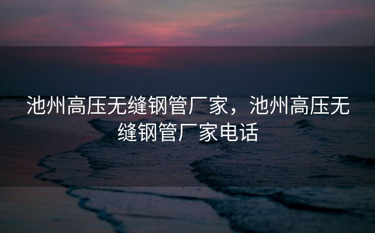 池州高压无缝钢管厂家，池州高压无缝钢管厂家电话