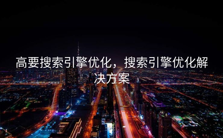 高要搜索引擎优化，搜索引擎优化解决方案