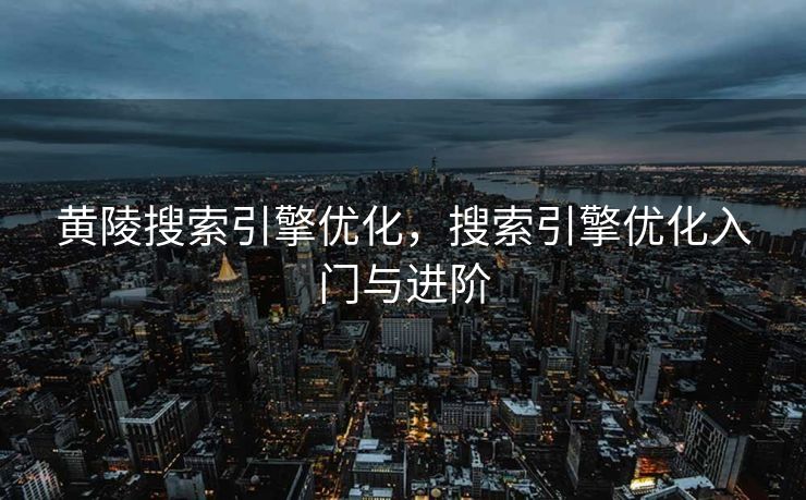 黄陵搜索引擎优化，搜索引擎优化入门与进阶