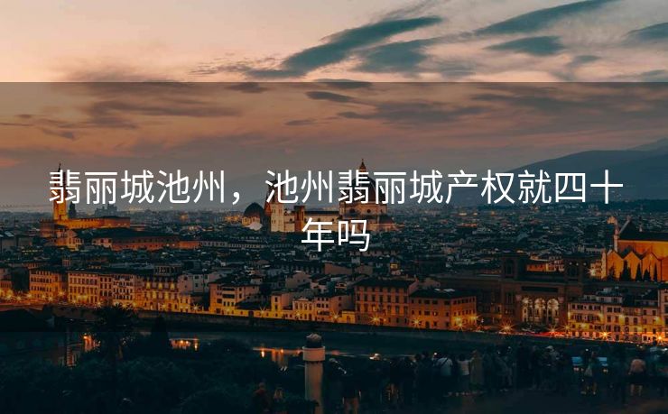 翡丽城池州，池州翡丽城产权就四十年吗