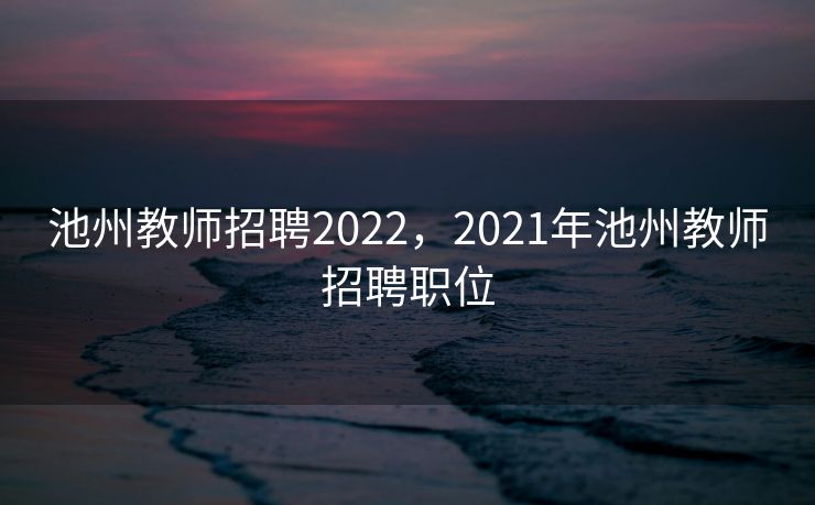 池州教师招聘2022，2021年池州教师招聘职位