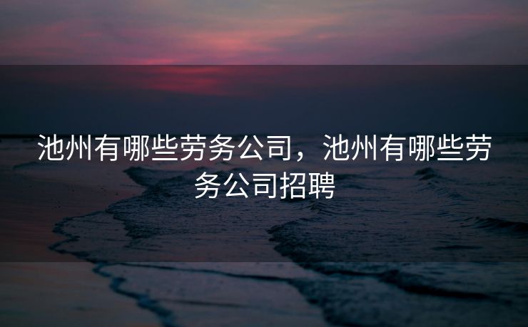 池州有哪些劳务公司，池州有哪些劳务公司招聘