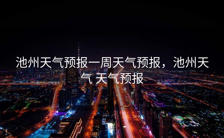 池州天气预报一周天气预报，池州天气 天气预报