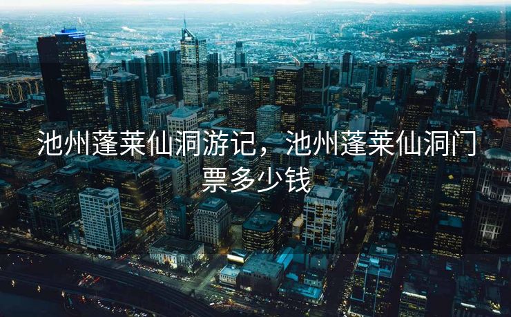 池州蓬莱仙洞游记，池州蓬莱仙洞门票多少钱