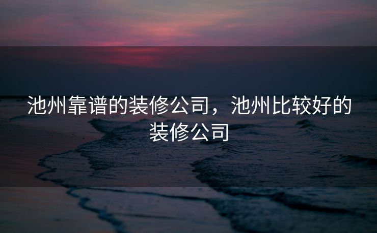 池州靠谱的装修公司，池州比较好的装修公司