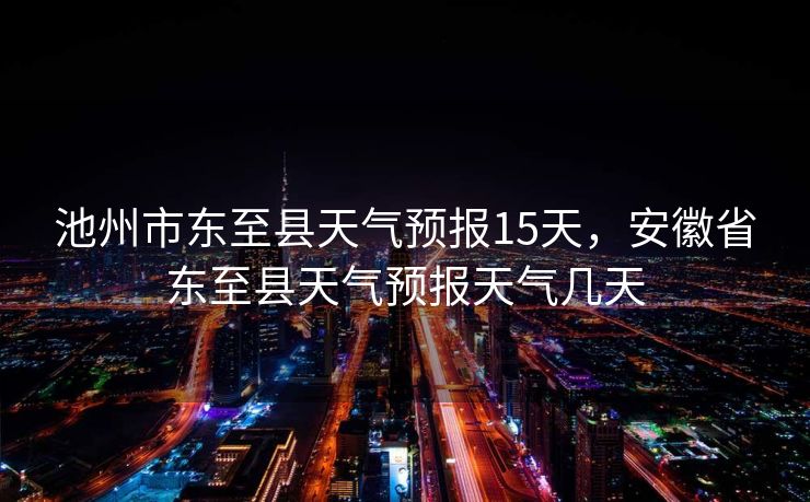 池州市东至县天气预报15天，安徽省东至县天气预报天气几天