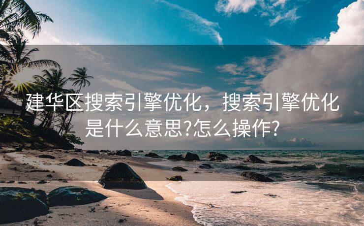 建华区搜索引擎优化，搜索引擎优化是什么意思?怎么操作?