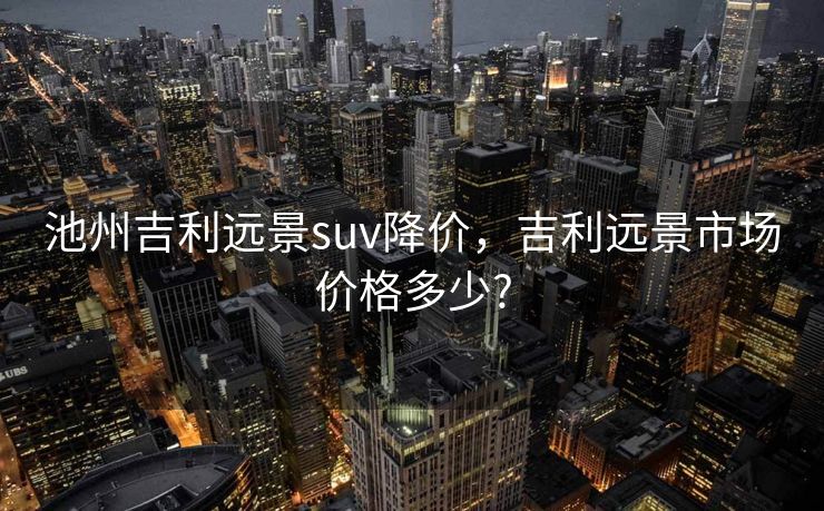 池州吉利远景suv降价,吉利远景市场价格多少? 池州吉利远景suv降价,吉利远景市场价格多少?