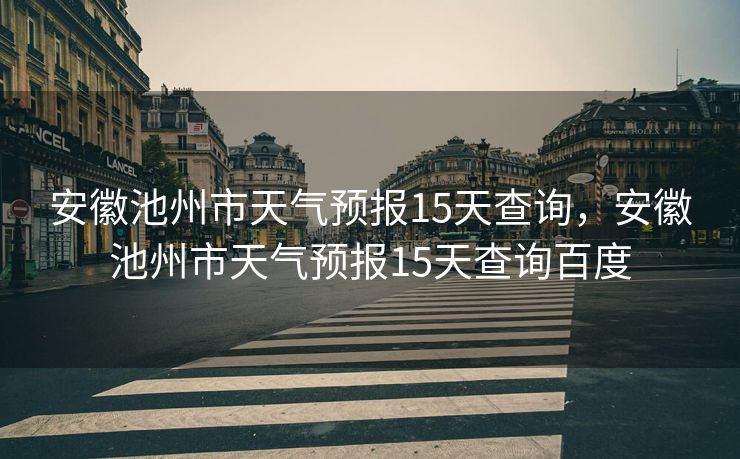 安徽池州市天气预报15天查询，安徽池州市天气预报15天查询百度