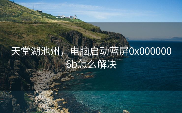 天堂湖池州，电脑启动蓝屏0x0000006b怎么解决