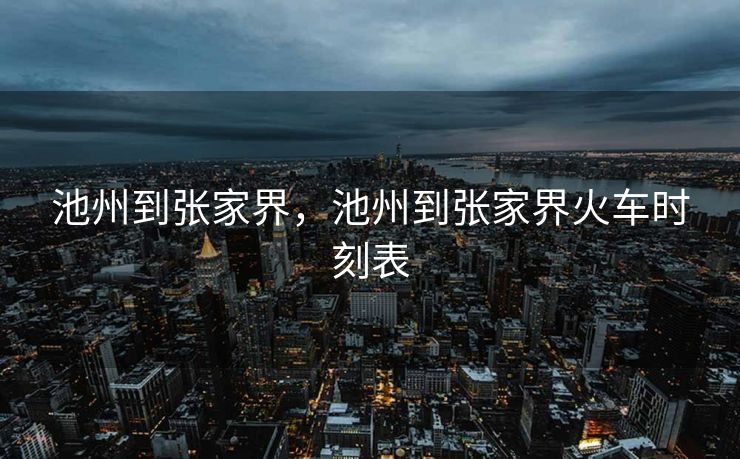 池州到张家界，池州到张家界火车时刻表