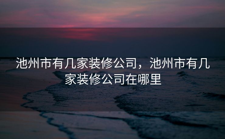 池州市有几家装修公司，池州市有几家装修公司在哪里