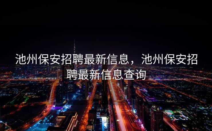 池州保安招聘最新信息，池州保安招聘最新信息查询