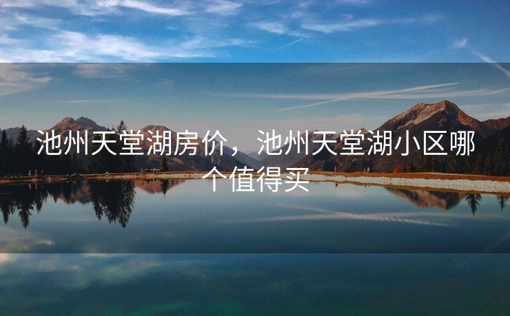 池州天堂湖房价，池州天堂湖小区哪个值得买