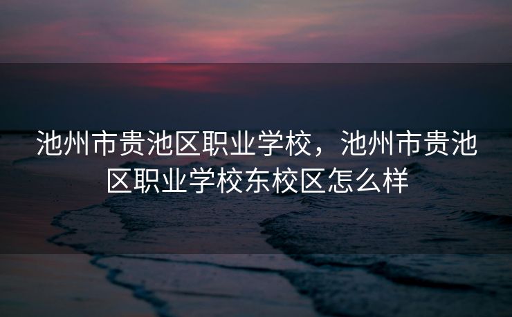 池州市贵池区职业学校，池州市贵池区职业学校东校区怎么样