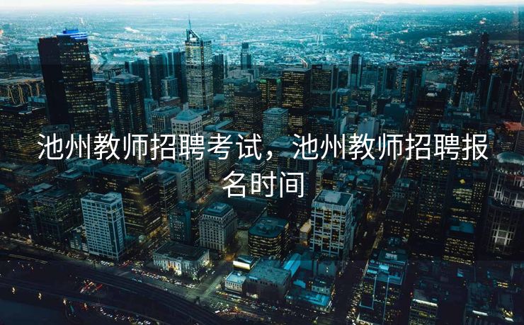 池州教师招聘考试，池州教师招聘报名时间