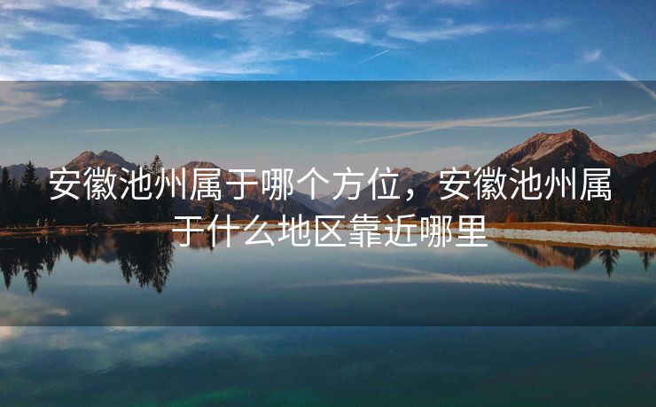安徽池州属于哪个方位，安徽池州属于什么地区靠近哪里