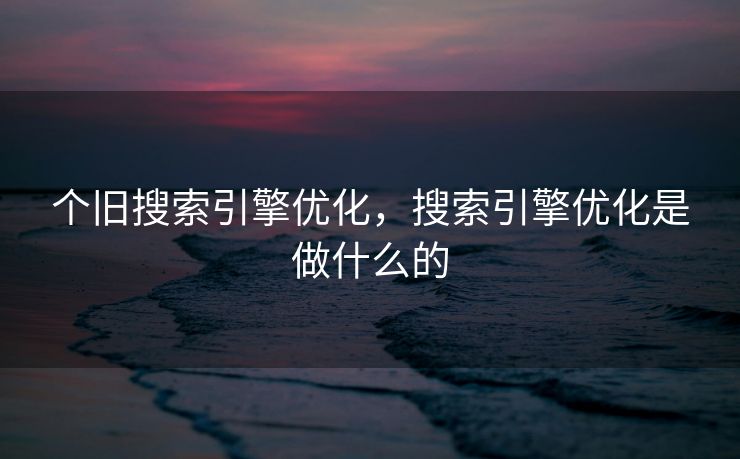 个旧搜索引擎优化，搜索引擎优化是做什么的