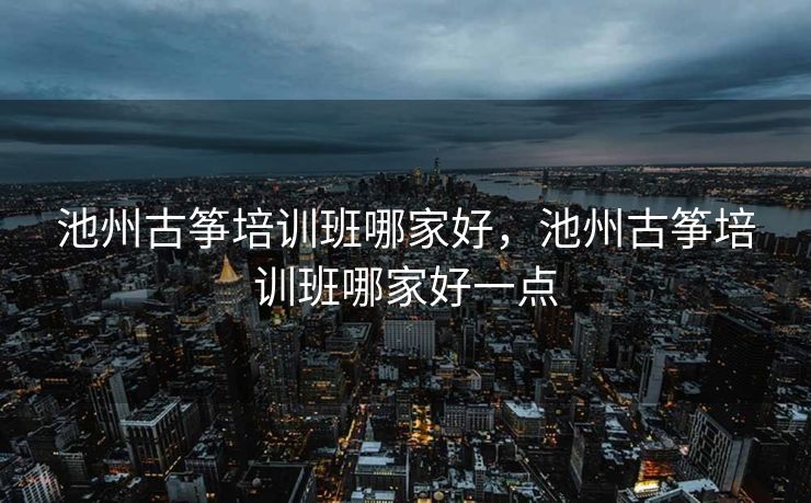 池州古筝培训班哪家好，池州古筝培训班哪家好一点