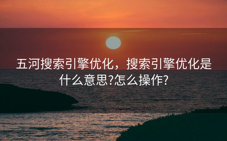五河搜索引擎优化，搜索引擎优化是什么意思?怎么操作?