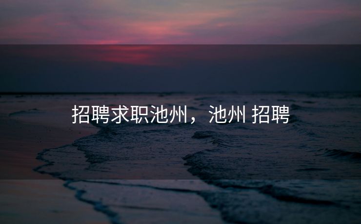 招聘求职池州，池州 招聘