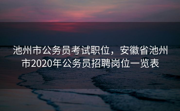 池州市公务员考试职位，安徽省池州市2020年公务员招聘岗位一览表