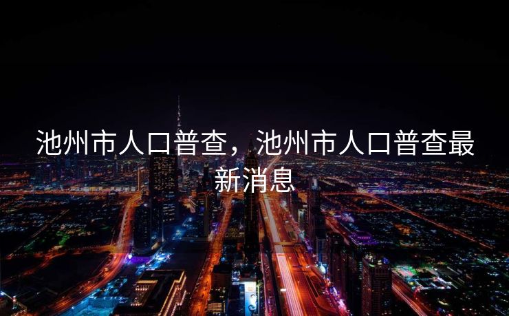 池州市人口普查，池州市人口普查最新消息