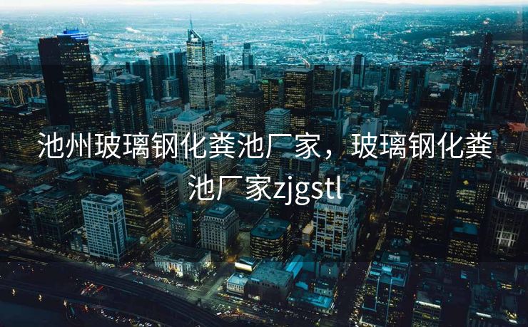池州玻璃钢化粪池厂家，玻璃钢化粪池厂家zjgstl