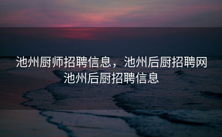 池州厨师招聘信息，池州后厨招聘网池州后厨招聘信息
