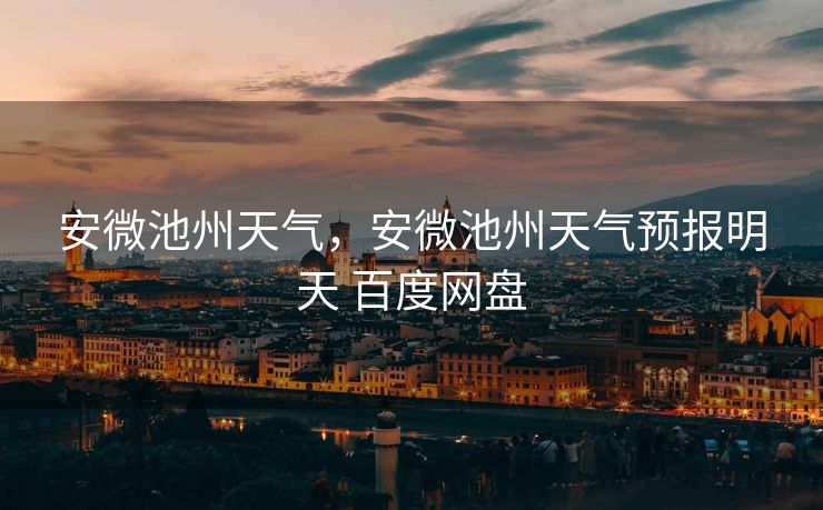安微池州天气，安微池州天气预报明天 百度网盘