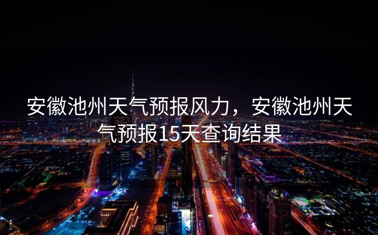安徽池州天气预报风力，安徽池州天气预报15天查询结果