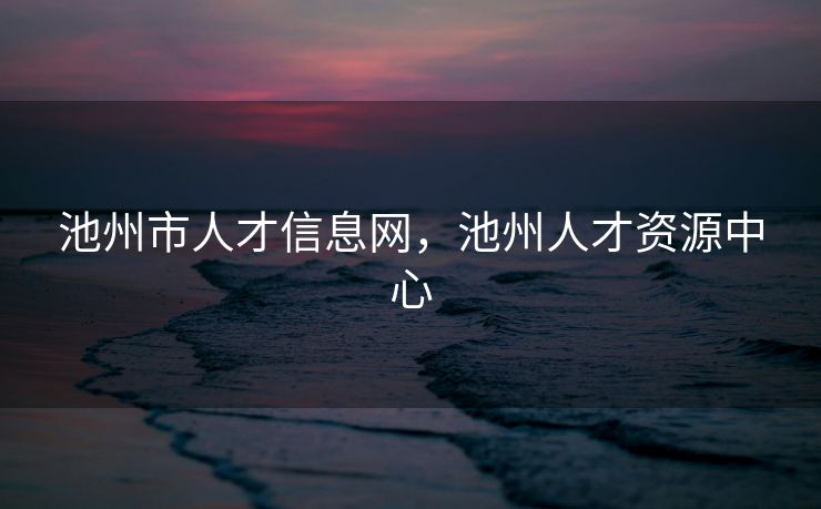 池州市人才信息网，池州人才资源中心