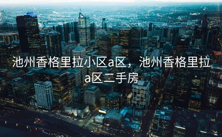 池州香格里拉小区a区，池州香格里拉a区二手房