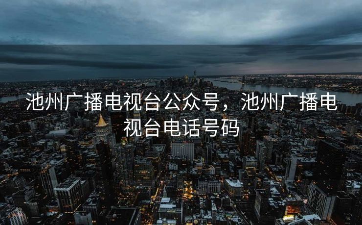 池州广播电视台公众号，池州广播电视台电话号码