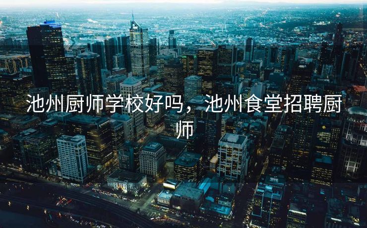 池州厨师学校好吗，池州食堂招聘厨师
