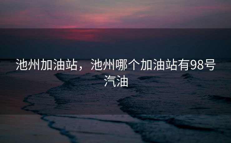 池州加油站，池州哪个加油站有98号汽油