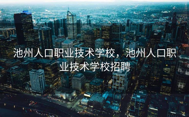 池州人口职业技术学校，池州人口职业技术学校招聘