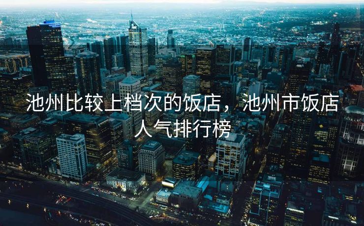 池州比较上档次的饭店，池州市饭店人气排行榜