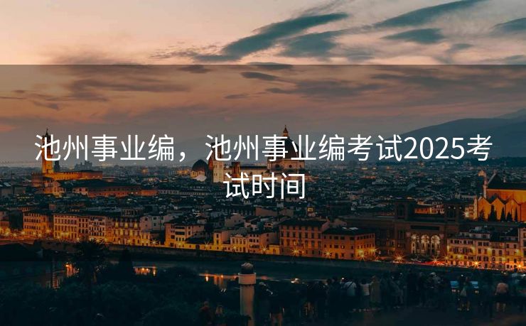 池州事业编，池州事业编考试2025考试时间