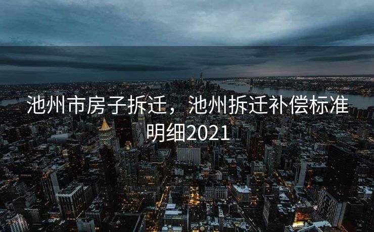池州市房子拆迁，池州拆迁补偿标准明细2021