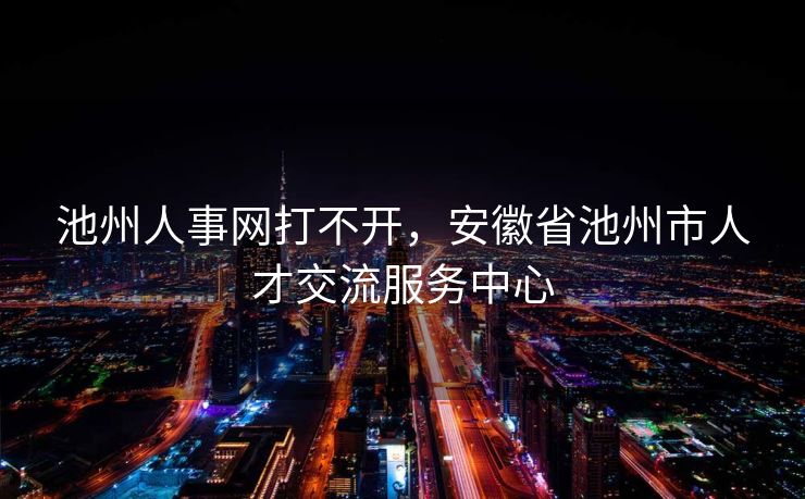 池州人事网打不开，安徽省池州市人才交流服务中心