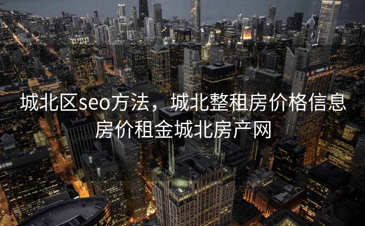 城北区seo方法，城北整租房价格信息房价租金城北房产网