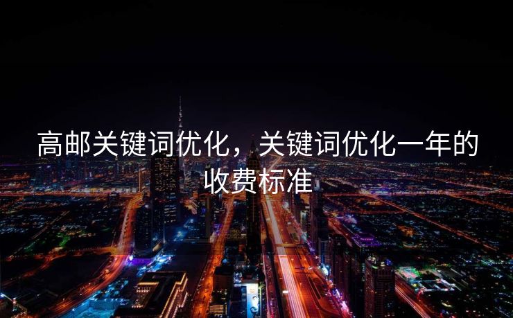 高邮关键词优化，关键词优化一年的收费标准