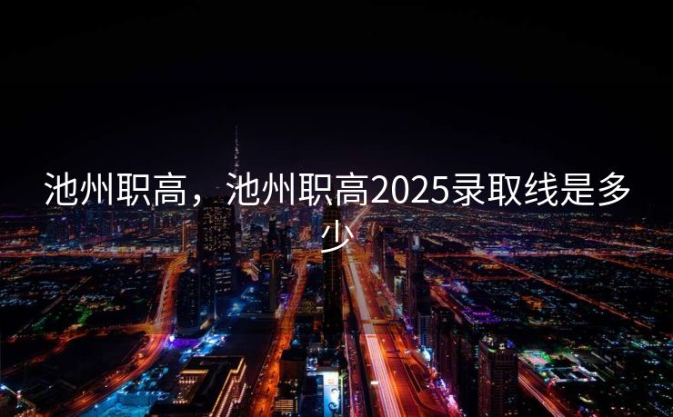 池州职高，池州职高2025录取线是多少
