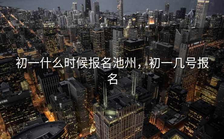 初一什么时候报名池州，初一几号报名